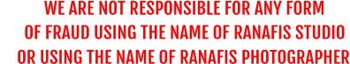 WE ARE NOT RESPONSIBLE FOR ANY FORM       OF FRAUD USING THE NAME OF RANAFIS STUDIO OR USING THE NAME OF RANAFIS PHOTOGRAPHER