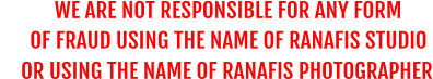 WE ARE NOT RESPONSIBLE FOR ANY FORM       OF FRAUD USING THE NAME OF RANAFIS STUDIO OR USING THE NAME OF RANAFIS PHOTOGRAPHER